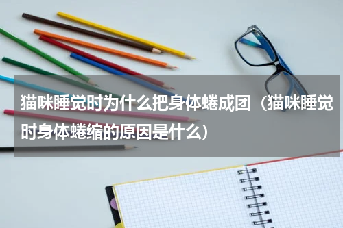 猫咪睡觉时为什么把身体蜷成团（猫咪睡觉时身体蜷缩的原因是什么）