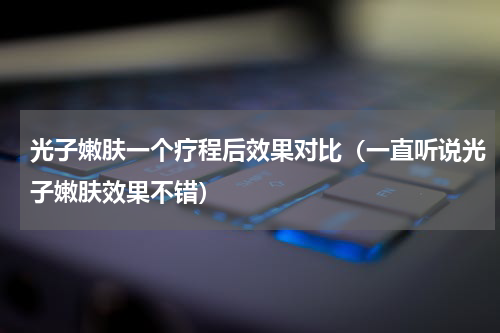 光子嫩肤一个疗程后效果对比（一直听说光子嫩肤效果不错）