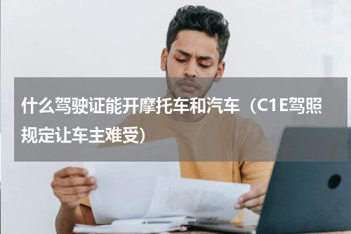 什么驾驶证能开摩托车和汽车（C1E驾照规定让车主难受）