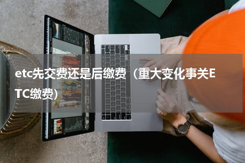etc先交费还是后缴费（重大变化事关ETC缴费）