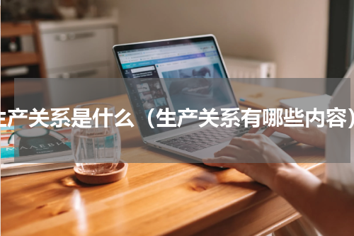 生产关系是什么（生产关系有哪些内容）