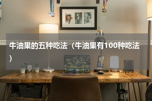 牛油果的五种吃法（牛油果有100种吃法）