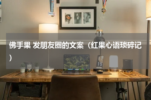 佛手果 发朋友圈的文案（红果心语琐碎记）