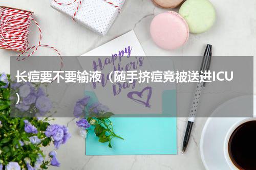 长痘要不要输液（随手挤痘竟被送进ICU）