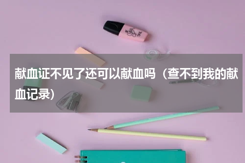 献血证不见了还可以献血吗（查不到我的献血记录）