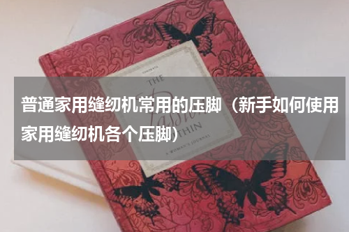 普通家用缝纫机常用的压脚（新手如何使用家用缝纫机各个压脚）