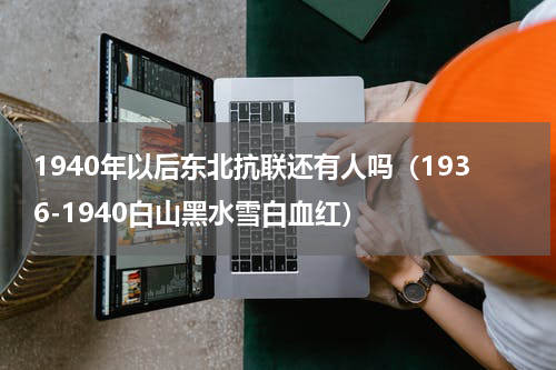 1940年以后东北抗联还有人吗（1936-1940白山黑水雪白血红）