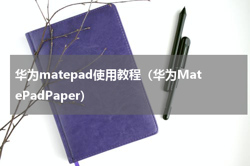 华为matepad使用教程（华为MatePadPaper）