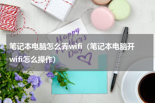 笔记本电脑怎么弄wifi（笔记本电脑开wifi怎么操作）