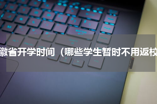 安徽省开学时间（哪些学生暂时不用返校）