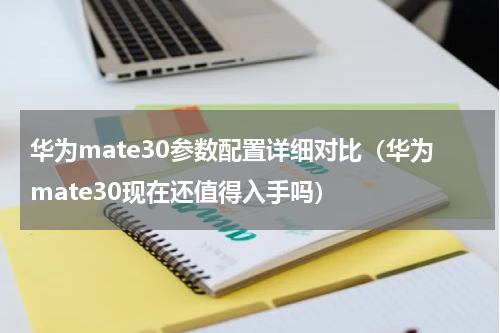 华为mate30参数配置详细对比（华为mate30现在还值得入手吗）