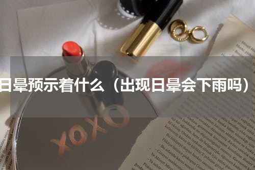 日晕预示着什么（出现日晕会下雨吗）