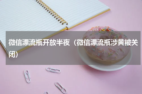 微信漂流瓶开放半夜（微信漂流瓶涉黄被关闭）