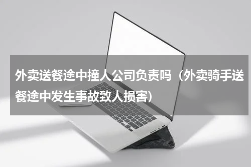 外卖送餐途中撞人公司负责吗（外卖骑手送餐途中发生事故致人损害）
