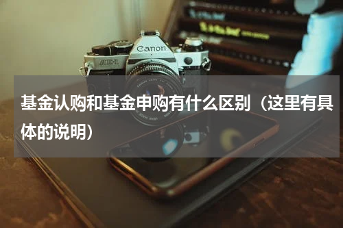 基金认购和基金申购有什么区别（这里有具体的说明）