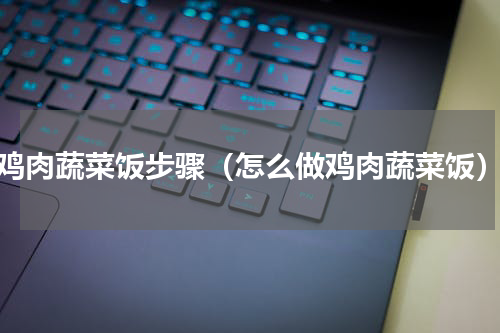 鸡肉蔬菜饭步骤（怎么做鸡肉蔬菜饭）