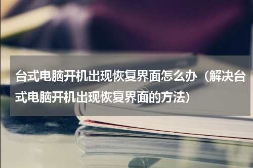 台式电脑开机出现恢复界面怎么办（解决台式电脑开机出现恢复界面的方法）
