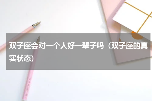 双子座会对一个人好一辈子吗（双子座的真实状态）