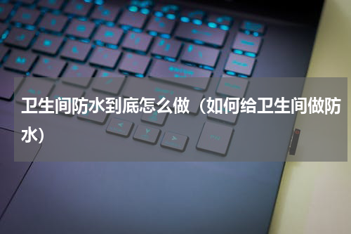 卫生间防水到底怎么做（如何给卫生间做防水）