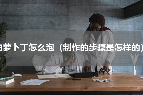 白萝卜丁怎么泡（制作的步骤是怎样的）