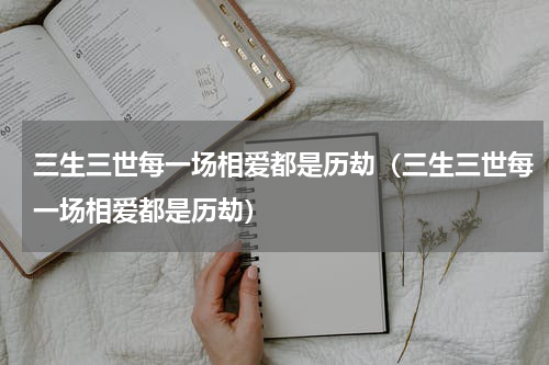 三生三世每一场相爱都是历劫（三生三世每一场相爱都是历劫）