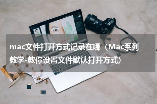 mac文件打开方式记录在哪（Mac系列教学-教你设置文件默认打开方式）