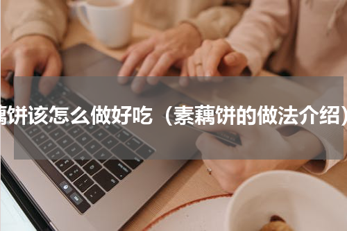 藕饼该怎么做好吃（素藕饼的做法介绍）