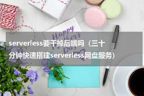 serverless要干掉后端吗（三十分钟快速搭建serverless网盘服务）