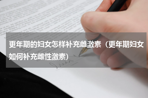 更年期的妇女怎样补充雌激素（更年期妇女如何补充雌性激素）