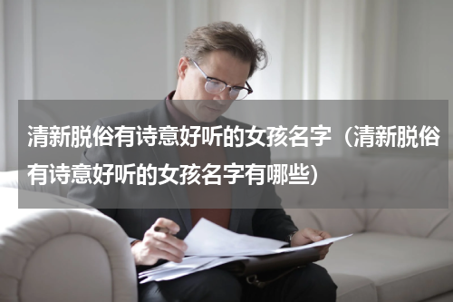 清新脱俗有诗意好听的女孩名字（清新脱俗有诗意好听的女孩名字有哪些）