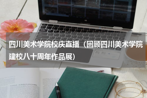 四川美术学院校庆直播（回顾四川美术学院建校八十周年作品展）