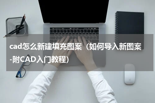 cad怎么新建填充图案（如何导入新图案-附CAD入门教程）