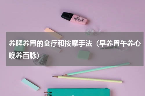 养脾养胃的食疗和按摩手法（早养胃午养心晚养百脉）