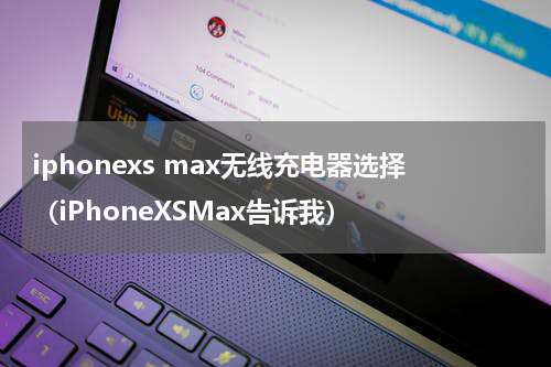 iphonexs max无线充电器选择（iPhoneXSMax告诉我）