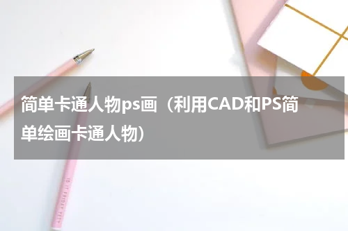 简单卡通人物ps画（利用CAD和PS简单绘画卡通人物）