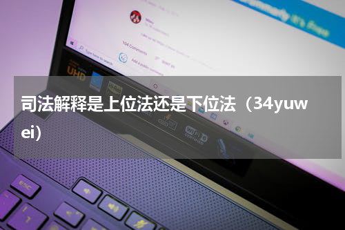 司法解释是上位法还是下位法（34yuwei）