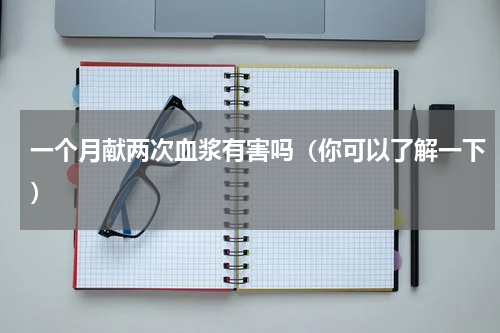 一个月献两次血浆有害吗（你可以了解一下）