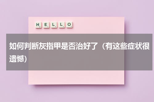 如何判断灰指甲是否治好了（有这些症状很遗憾）