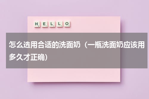 怎么选用合适的洗面奶（一瓶洗面奶应该用多久才正确）