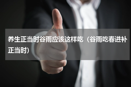养生正当时谷雨应该这样吃（谷雨吃春进补正当时）
