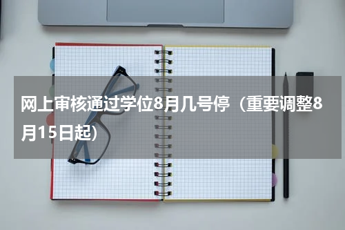 网上审核通过学位8月几号停（重要调整8月15日起）