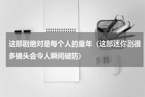 这部剧绝对是每个人的童年（这部迷你剧很多镜头会令人瞬间破防）