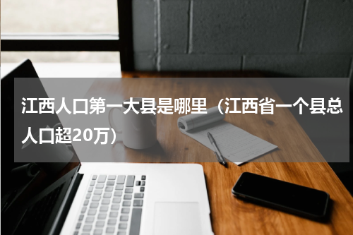 江西人口第一大县是哪里（江西省一个县总人口超20万）