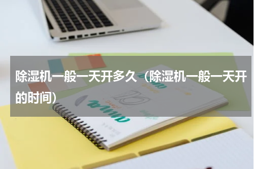 除湿机一般一天开多久（除湿机一般一天开的时间）