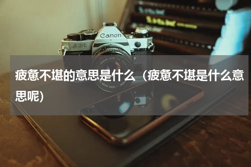 疲惫不堪的意思是什么（疲惫不堪是什么意思呢）