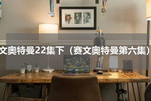 赛文奥特曼22集下（赛文奥特曼第六集）