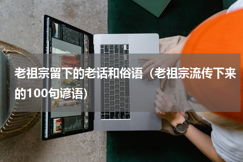 老祖宗留下的老话和俗语（老祖宗流传下来的100句谚语）