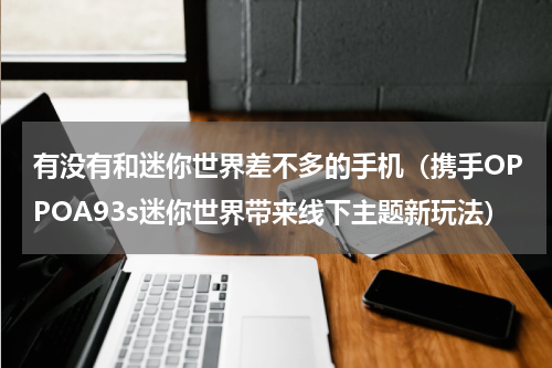 有没有和迷你世界差不多的手机（携手OPPOA93s迷你世界带来线下主题新玩法）
