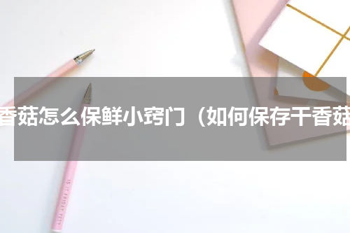 干香菇怎么保鲜小窍门（如何保存干香菇）
