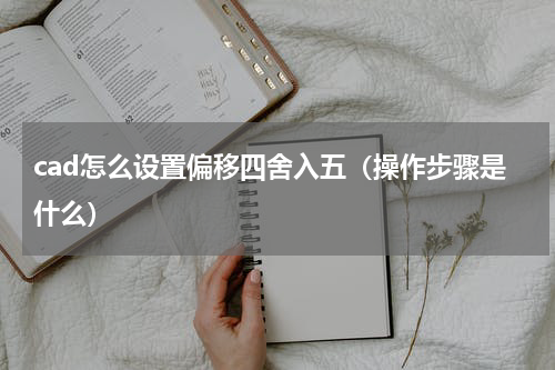 cad怎么设置偏移四舍入五（操作步骤是什么）